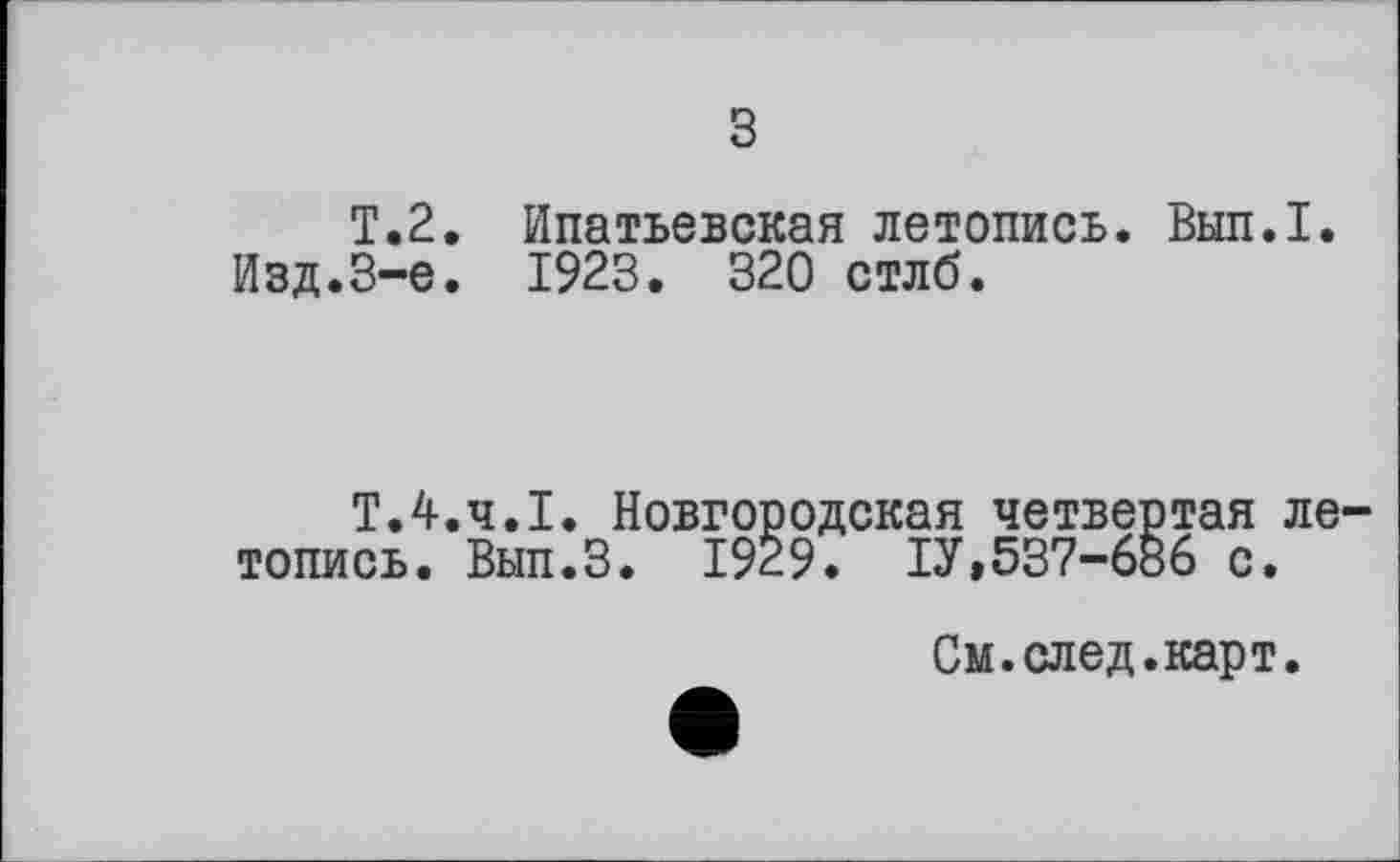 ﻿з
T.2. Ипатьевская летопись. Вып.1.
Изд.3-є. 1923. 320 стлб.
Т.4.4.1. Новгородская четвертая летопись. Вып.З. 1929. ІУ,537-686 с.
См.след.карт.